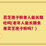 灵芝孢子粉老人能长期吃吗(老年人能长期食用灵芝孢子粉吗？)