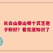 长白山泰山哪个灵芝孢子粉好？看完涨知识了