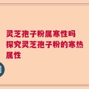 灵芝孢子粉属寒性吗 探究灵芝孢子粉的寒热属性