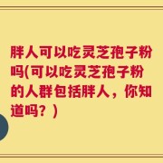 胖人可以吃灵芝孢子粉吗(可以吃灵芝孢子粉的人群包括胖人，你知道吗？)