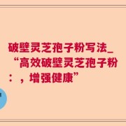 破壁灵芝孢子粉写法_“高效破壁灵芝孢子粉：，增强健康”