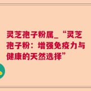 灵芝孢子粉属_“灵芝孢子粉：增强免疫力与健康的天然选择”