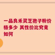 一品良禾灵芝孢子粉价格多少 其性价比究竟如何
