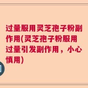 过量服用灵芝孢子粉副作用(灵芝孢子粉服用过量引发副作用,小心慎用)