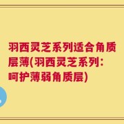羽西灵芝系列适合角质层薄(羽西灵芝系列：呵护薄弱角质层)