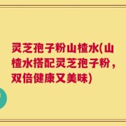 灵芝孢子粉山楂水(山楂水搭配灵芝孢子粉，双倍健康又美味)