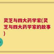 灵芝与四大药学家(灵芝与四大药学家的故事)