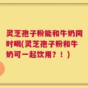 灵芝孢子粉能和牛奶同时喝(灵芝孢子粉和牛奶可一起饮用？！)