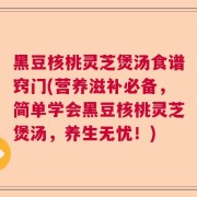 黑豆核桃灵芝煲汤食谱窍门(营养滋补必备，简单学会黑豆核桃灵芝煲汤，养生无忧！)