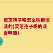 灵芝孢子粉怎么味道淡淡的(灵芝孢子粉的淡香味道)
