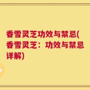 香雪灵芝功效与禁忌(香雪灵芝：功效与禁忌详解)