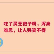 吃了灵芝孢子粉，浑身难忍，让人哭笑不得