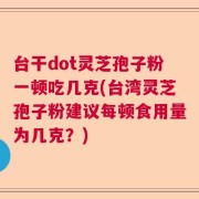 台干dot灵芝孢子粉一顿吃几克(台湾灵芝孢子粉建议每顿食用量为几克？)