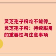 灵芝孢子粉吃不能停_灵芝孢子粉：持续服用的重要性与注意事项
