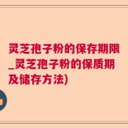 灵芝孢子粉的保存期限_灵芝孢子粉的保质期及储存方法)