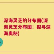 深海灵芝的分布图(深海灵芝分布图：探寻深海奥秘)