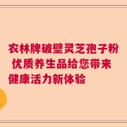 农林牌破壁灵芝孢子粉 优质养生品给您带来健康活力新体验