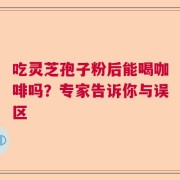 吃灵芝孢子粉后能喝咖啡吗？专家告诉你与误区