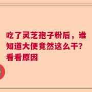 吃了灵芝孢子粉后，谁知道大便竟然这么干？看看原因