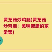灵芝菇炒鸡腿(灵芝菇炒鸡腿：美味健康的家常菜)