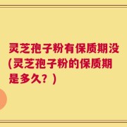 灵芝孢子粉有保质期没(灵芝孢子粉的保质期是多久？)