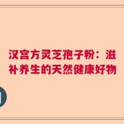 汉宫方灵芝孢子粉：滋补养生的天然健康好物