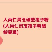 人尚仁灵芝破壁孢子粉(人尚仁灵芝孢子粉破绽显现)
