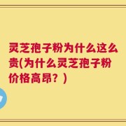 灵芝孢子粉为什么这么贵(为什么灵芝孢子粉价格高昂？)