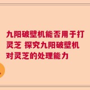 九阳破壁机能否用于打灵芝 探究九阳破壁机对灵芝的处理能力