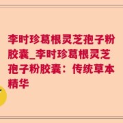 李时珍葛根灵芝孢子粉胶囊_李时珍葛根灵芝孢子粉胶囊：传统草本精华