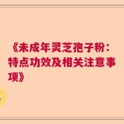 《未成年灵芝孢子粉：特点功效及相关注意事项》