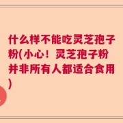 什么样不能吃灵芝孢子粉(小心！灵芝孢子粉并非所有人都适合食用)