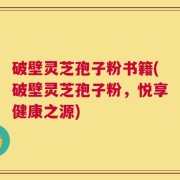 破壁灵芝孢子粉书籍(破壁灵芝孢子粉，悦享健康之源)