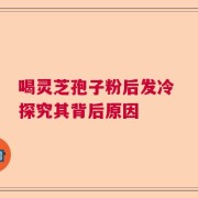 喝灵芝孢子粉后发冷 探究其背后原因