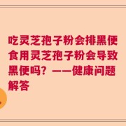 吃灵芝孢子粉会排黑便食用灵芝孢子粉会导致黑便吗？——健康问题解答