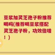 豆浆加灵芝孢子粉推荐喝吗(推荐喝豆浆搭配灵芝孢子粉，功效倍增！)