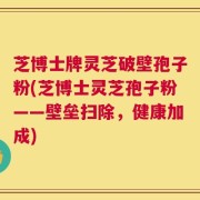 芝博士牌灵芝破壁孢子粉(芝博士灵芝孢子粉——壁垒扫除，健康加成)