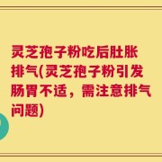 灵芝孢子粉吃后肚胀 排气(灵芝孢子粉引发肠胃不适，需注意排气问题)