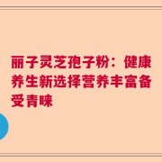 丽子灵芝孢子粉：健康养生新选择营养丰富备受青睐