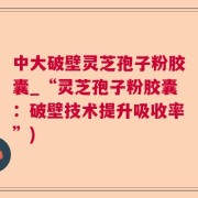 中大破壁灵芝孢子粉胶囊_“灵芝孢子粉胶囊：破壁技术提升吸收率”)