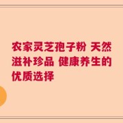 农家灵芝孢子粉 天然滋补珍品 健康养生的优质选择