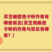 灵芝破壁孢子粉作用有哪些禁忌(灵芝壳断孢子粉的作用与禁忌有哪些？)
