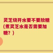 灵芝烧开水要不要放糖(煮灵芝水是否需要加糖？)