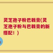 灵芝孢子粉巴戟膏(灵芝孢子粉与巴戟膏的新搭配！)