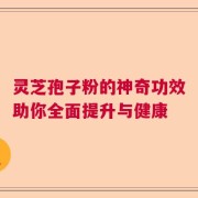 灵芝孢子粉的神奇功效助你全面提升与健康