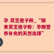 孕 灵芝孢子粉_“探索灵芝孢子粉：孕期营养补充的天然选择”