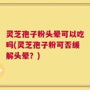 灵芝孢子粉头晕可以吃吗(灵芝孢子粉可否缓解头晕？)