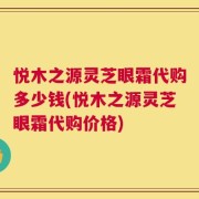 悦木之源灵芝眼霜代购多少钱(悦木之源灵芝眼霜代购价格)