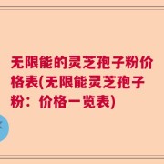 无限能的灵芝孢子粉价格表(无限能灵芝孢子粉：价格一览表)