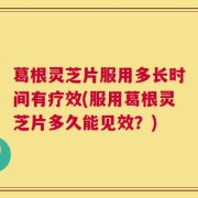 葛根灵芝片服用多长时间有疗效(服用葛根灵芝片多久能见效？)